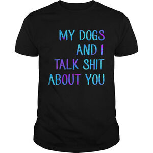 My Dogs And I Talk Shit About You Shirt